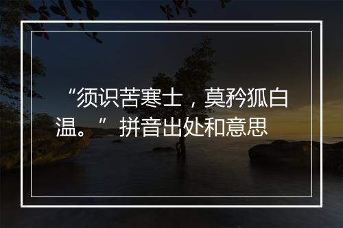 “须识苦寒士，莫矜狐白温。”拼音出处和意思