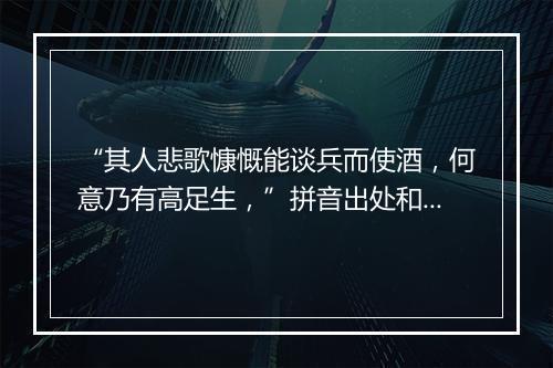 “其人悲歌慷慨能谈兵而使酒，何意乃有高足生，”拼音出处和意思