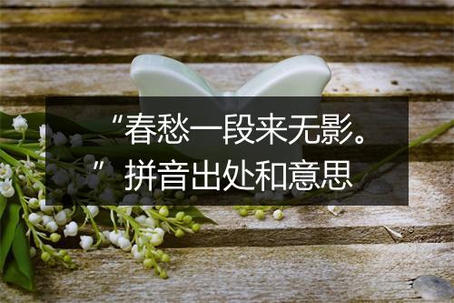 “春愁一段来无影。”拼音出处和意思