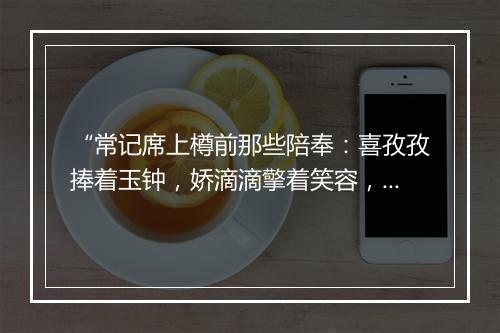 “常记席上樽前那些陪奉：喜孜孜捧着玉钟，娇滴滴擎着笑容，端的是压尽人间丽情钟。”拼音出处和意思