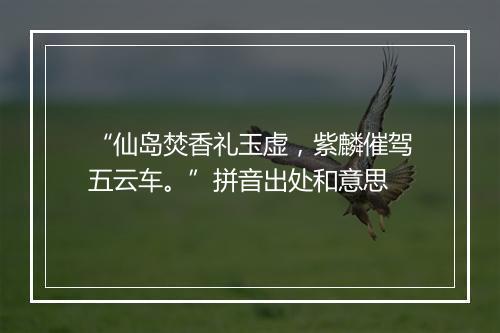 “仙岛焚香礼玉虚，紫麟催驾五云车。”拼音出处和意思