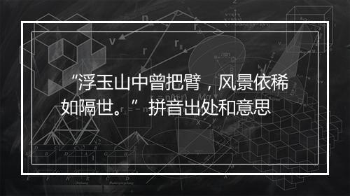 “浮玉山中曾把臂，风景依稀如隔世。”拼音出处和意思