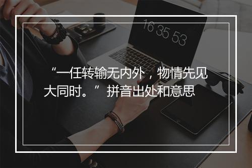 “一任转输无内外，物情先见大同时。”拼音出处和意思