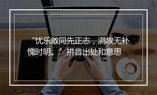 “忧乐敢同先正志，涓埃无补愧时明。”拼音出处和意思