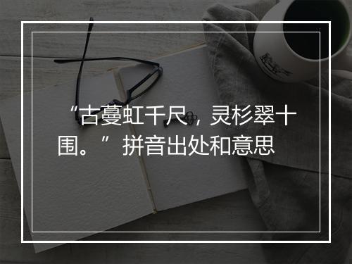 “古蔓虹千尺，灵杉翠十围。”拼音出处和意思