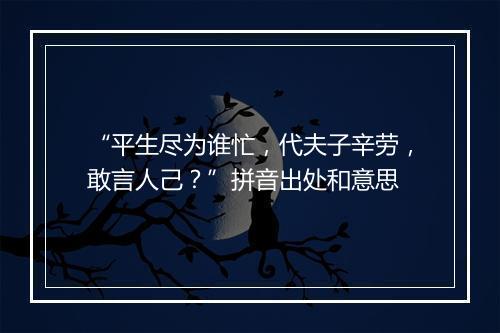 “平生尽为谁忙，代夫子辛劳，敢言人己？”拼音出处和意思