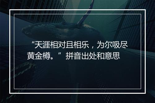 “天涯相对且相乐，为尔吸尽黄金樽。”拼音出处和意思