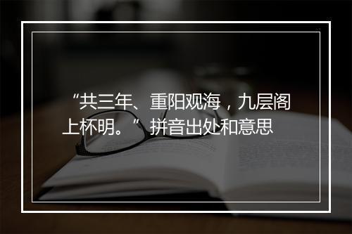 “共三年、重阳观海，九层阁上杯明。”拼音出处和意思