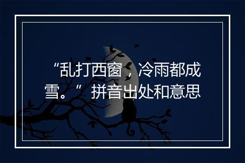 “乱打西窗，冷雨都成雪。”拼音出处和意思