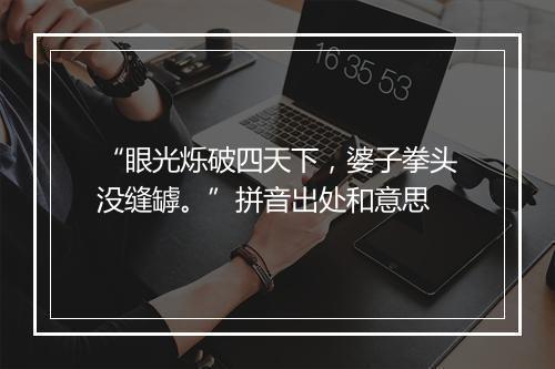 “眼光烁破四天下，婆子拳头没缝罅。”拼音出处和意思