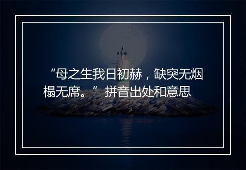 “母之生我日初赫，缺突无烟榻无席。”拼音出处和意思