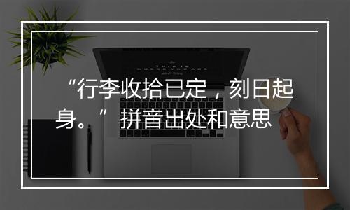 “行李收拾已定，刻日起身。”拼音出处和意思