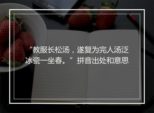 “教服长松汤，遂复为完人汤泛冰瓷一坐春。”拼音出处和意思