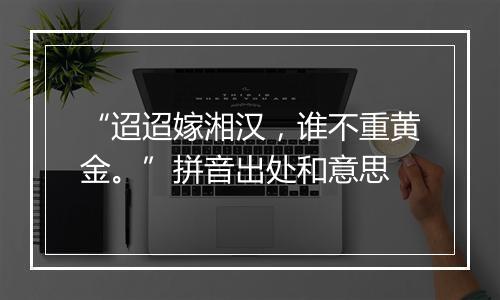 “迢迢嫁湘汉，谁不重黄金。”拼音出处和意思