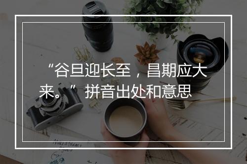 “谷旦迎长至，昌期应大来。”拼音出处和意思