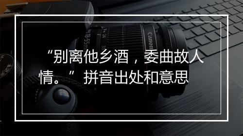 “别离他乡酒，委曲故人情。”拼音出处和意思