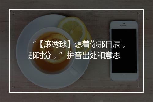 “【滚绣球】想着你那日辰，那时分，”拼音出处和意思