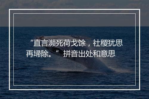 “直言濒死荷戈馀，社稷犹思再埽除。”拼音出处和意思