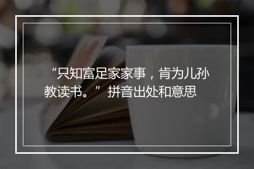 “只知富足家家事，肯为儿孙教读书。”拼音出处和意思