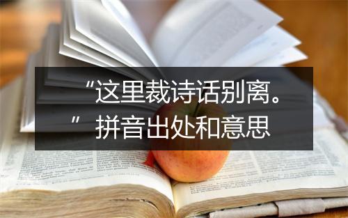 “这里裁诗话别离。”拼音出处和意思