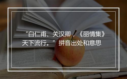 “白仁甫、关汉卿，《丽情集》天下流行。”拼音出处和意思