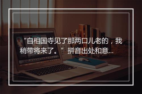 “自相国寺见了那两口儿老的，我稍带将来了。”拼音出处和意思