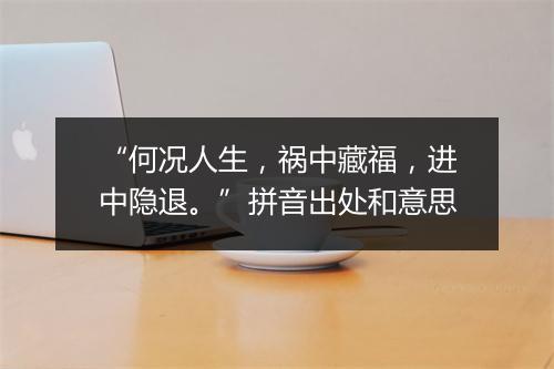 “何况人生，祸中藏福，进中隐退。”拼音出处和意思