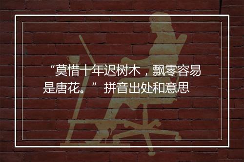 “莫惜十年迟树木，飘零容易是唐花。”拼音出处和意思