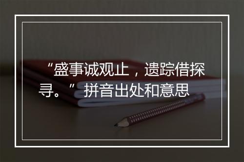 “盛事诚观止，遗踪借探寻。”拼音出处和意思