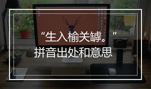 “生入榆关罅。”拼音出处和意思