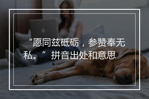 “愿同兹砥砺，参赞奉无私。”拼音出处和意思