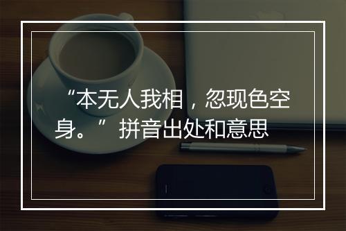 “本无人我相，忽现色空身。”拼音出处和意思