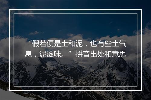 “假若便是土和泥，也有些土气息，泥滋味。”拼音出处和意思