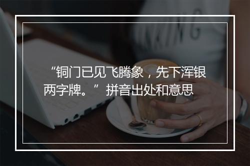 “铜门已见飞腾象，先下浑银两字牌。”拼音出处和意思