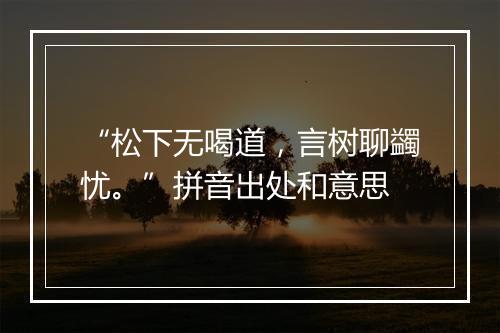 “松下无喝道，言树聊蠲忧。”拼音出处和意思