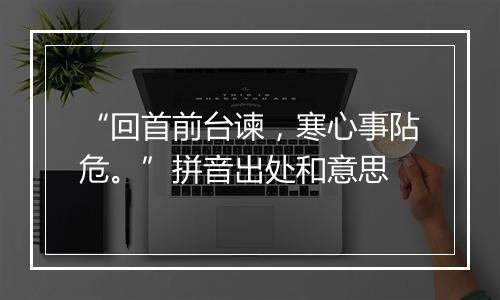 “回首前台谏，寒心事阽危。”拼音出处和意思