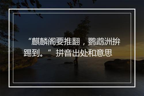 “麒麟阁要推翻，鹦鹉洲拚踢到。”拼音出处和意思