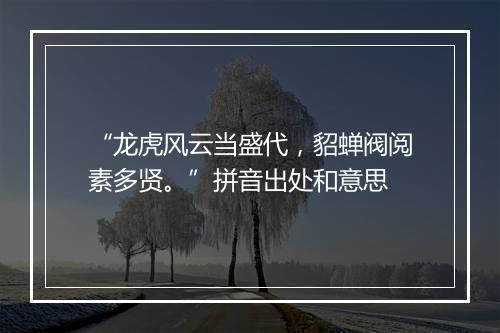 “龙虎风云当盛代，貂蝉阀阅素多贤。”拼音出处和意思