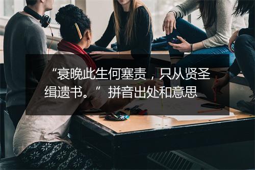 “衰晚此生何塞责，只从贤圣缉遗书。”拼音出处和意思