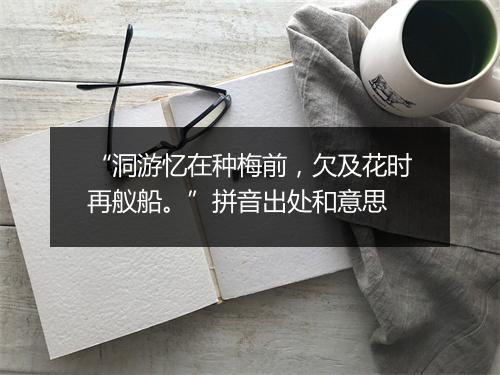 “洞游忆在种梅前，欠及花时再舣船。”拼音出处和意思