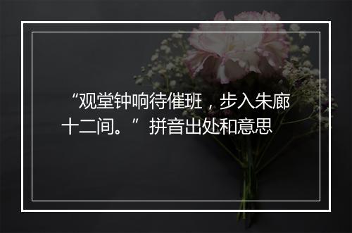 “观堂钟响待催班，步入朱廊十二间。”拼音出处和意思