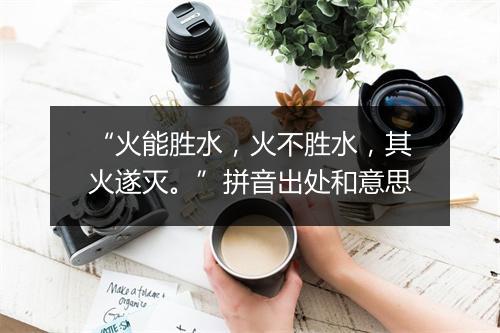 “火能胜水，火不胜水，其火遂灭。”拼音出处和意思