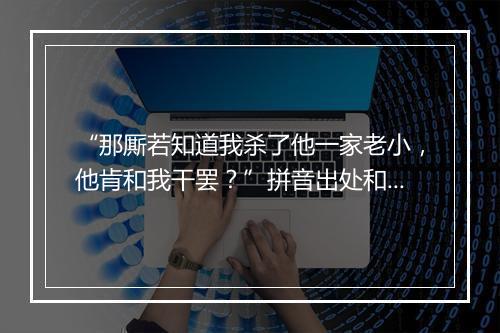 “那厮若知道我杀了他一家老小，他肯和我干罢？”拼音出处和意思