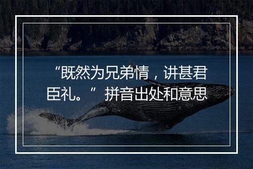 “既然为兄弟情，讲甚君臣礼。”拼音出处和意思