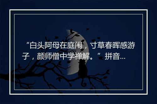 “白头阿母在庭闱，寸草春晖感游子，颜师僧中学禅解。”拼音出处和意思