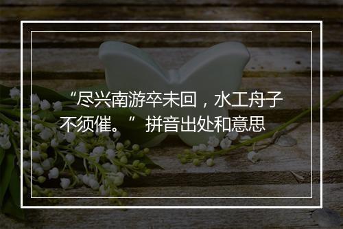 “尽兴南游卒未回，水工舟子不须催。”拼音出处和意思