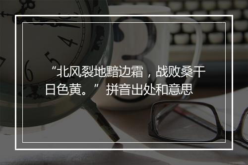 “北风裂地黯边霜，战败桑干日色黄。”拼音出处和意思