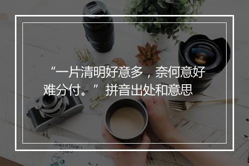 “一片清明好意多，奈何意好难分付。”拼音出处和意思