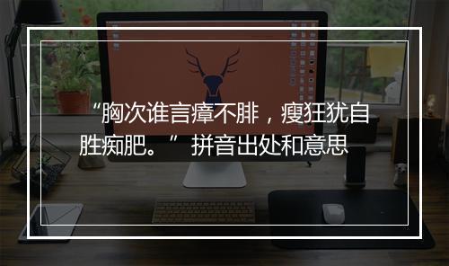 “胸次谁言瘴不腓，瘦狂犹自胜痴肥。”拼音出处和意思