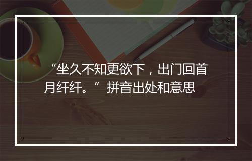 “坐久不知更欲下，出门回首月纤纤。”拼音出处和意思